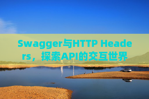 Swagger与HTTP Headers，探索API的交互世界