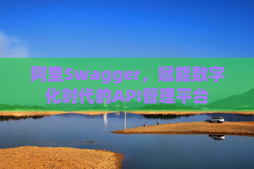 阿里Swagger,赋能数字化时代的API管理平台
